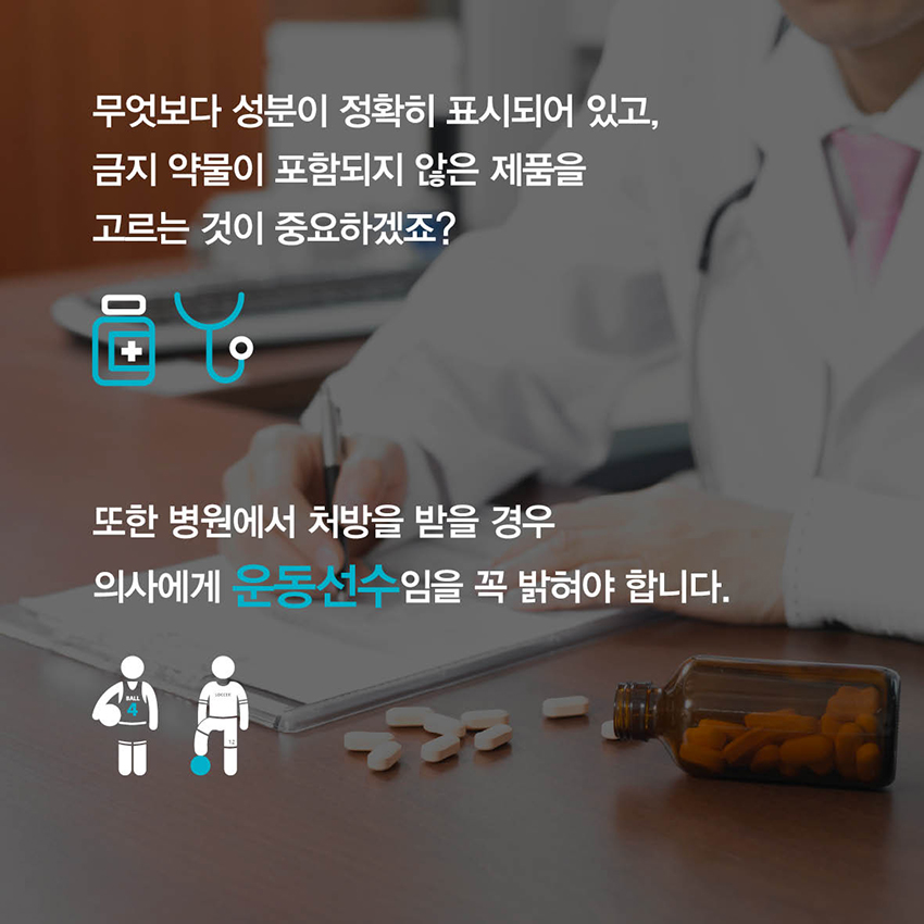 무엇보다 성분이 정확히  표시되어 있고, 금지 약물이 포함되지 않은 제품을 고르는 것이 중요하겠죠? 또한 병원에서 처방을 받을 경우 의사에게 운동선수임을 꼭 밝혀야 합니다.