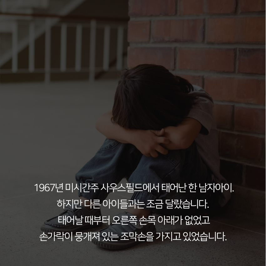 1967년 미시간주 사우스필드에서 태어난 한 남자아이. 하지만 다른 아이들과는 조금 달랐습니다. 태어날 때부터 오른쪽 손목 아래가 없었고 손가락이 뭉개져 있는 조막손을 가지고 있었습니다. 