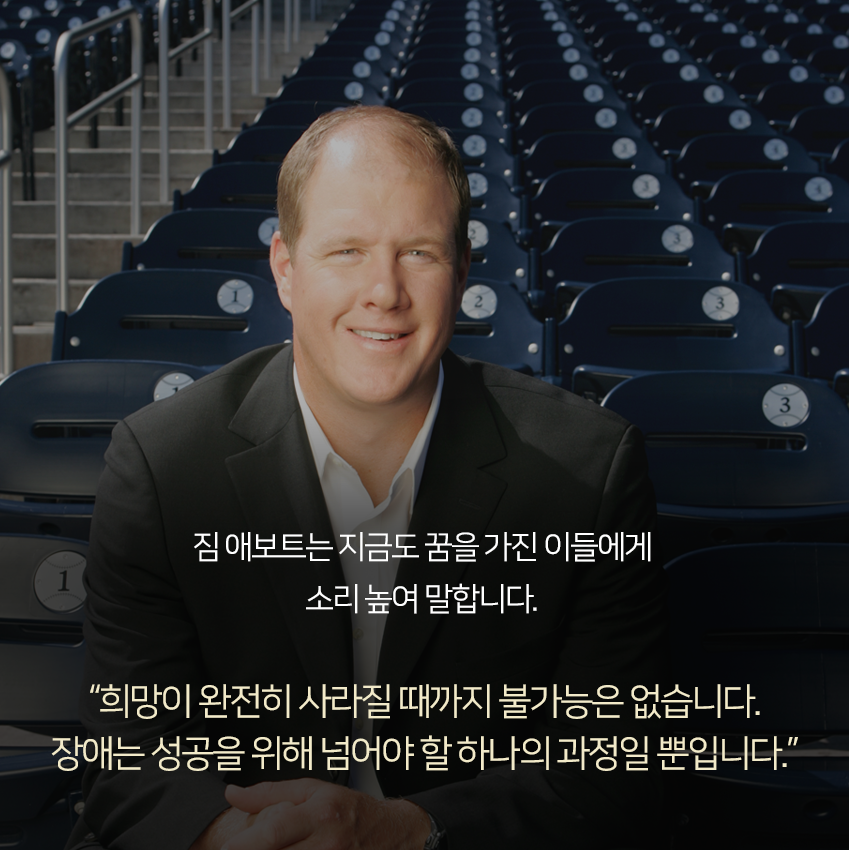 짐 애보트는 지금도 꿈을 가진 이들에게 소리 높여 말합니다. “희망이 완전히 사라질 때까지 불가능은 없습니다. 장애는 성공을 위해 넘어야 할 하나의 과정일 뿐입니다. 